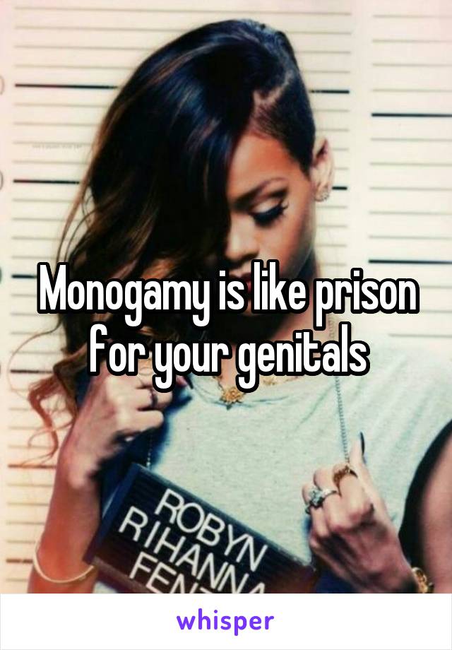 Monogamy is like prison for your genitals