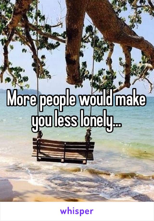 More people would make you less lonely…