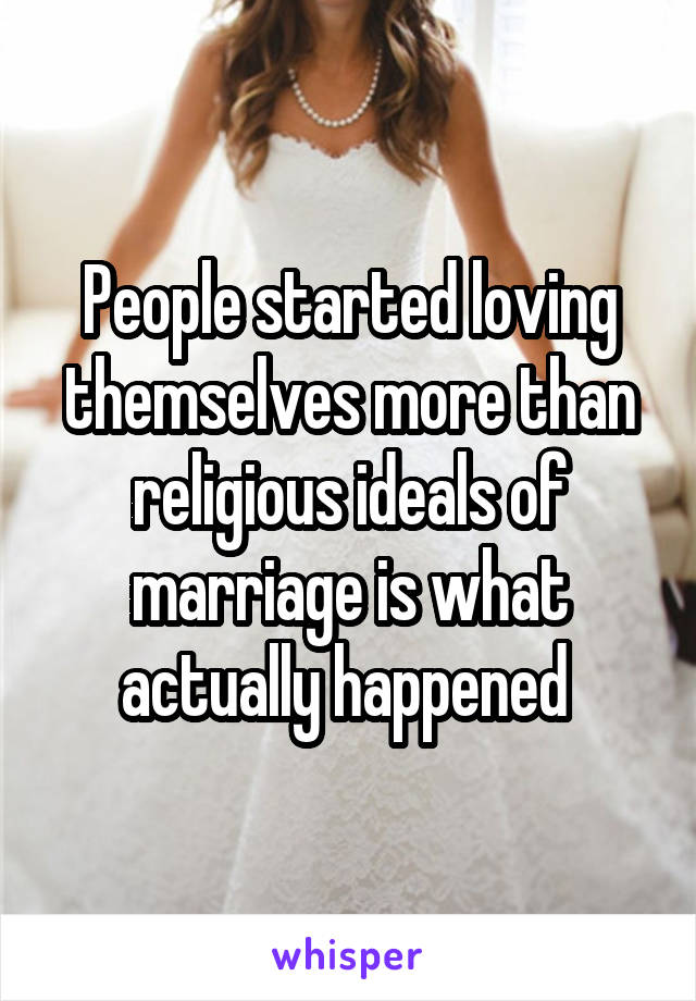 People started loving themselves more than religious ideals of marriage is what actually happened 