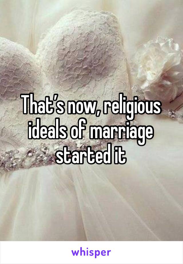 That’s now, religious ideals of marriage started it