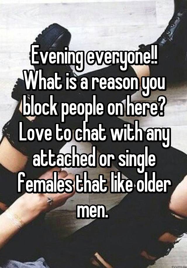 Evening everyone!! What is a reason you block people on here?
Love to chat with any attached or single females that like older men. 