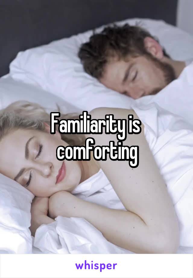 Familiarity is  comforting