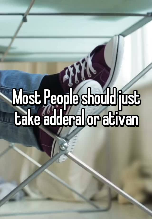 Most People should just take adderal or ativan