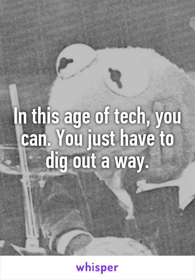 In this age of tech, you can. You just have to dig out a way.