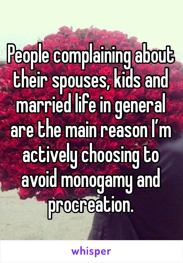 People complaining about their spouses, kids and married life in general are the main reason I’m actively choosing to avoid monogamy and procreation. 