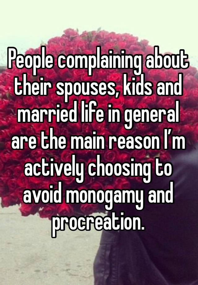 People complaining about their spouses, kids and married life in general are the main reason I’m actively choosing to avoid monogamy and procreation. 