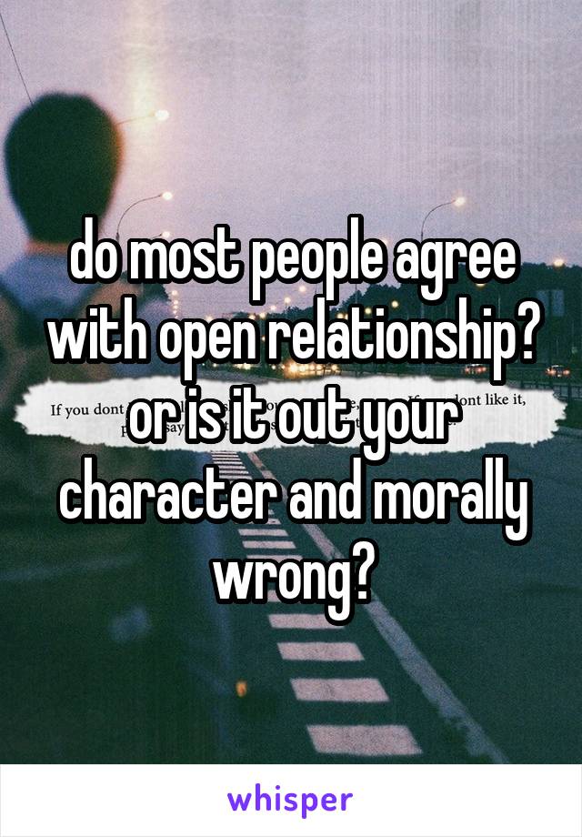 do most people agree with open relationship? or is it out your character and morally wrong?