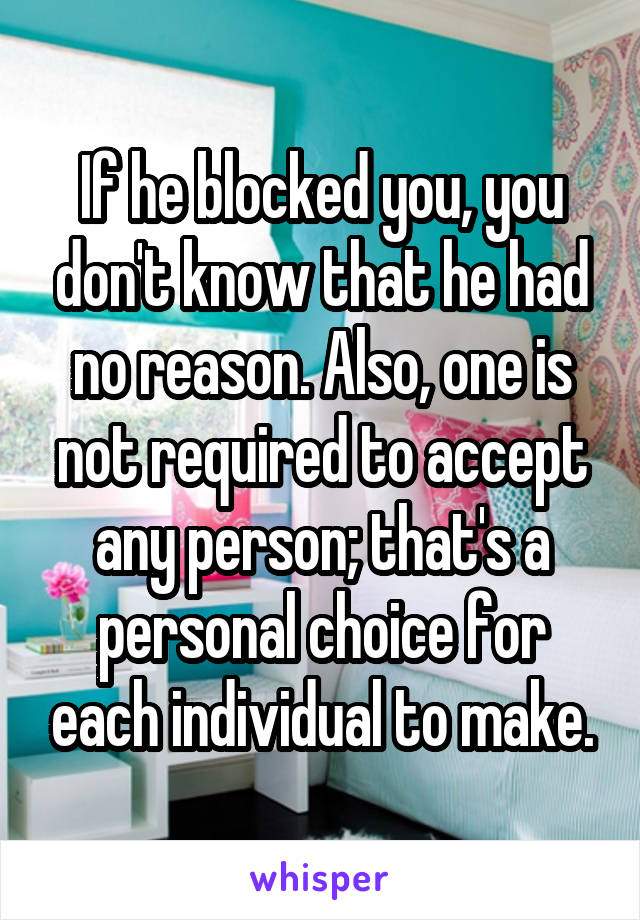 If he blocked you, you don't know that he had no reason. Also, one is not required to accept any person; that's a personal choice for each individual to make.