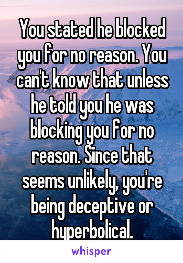 You stated he blocked you for no reason. You can't know that unless he told you he was blocking you for no reason. Since that seems unlikely, you're being deceptive or hyperbolical.