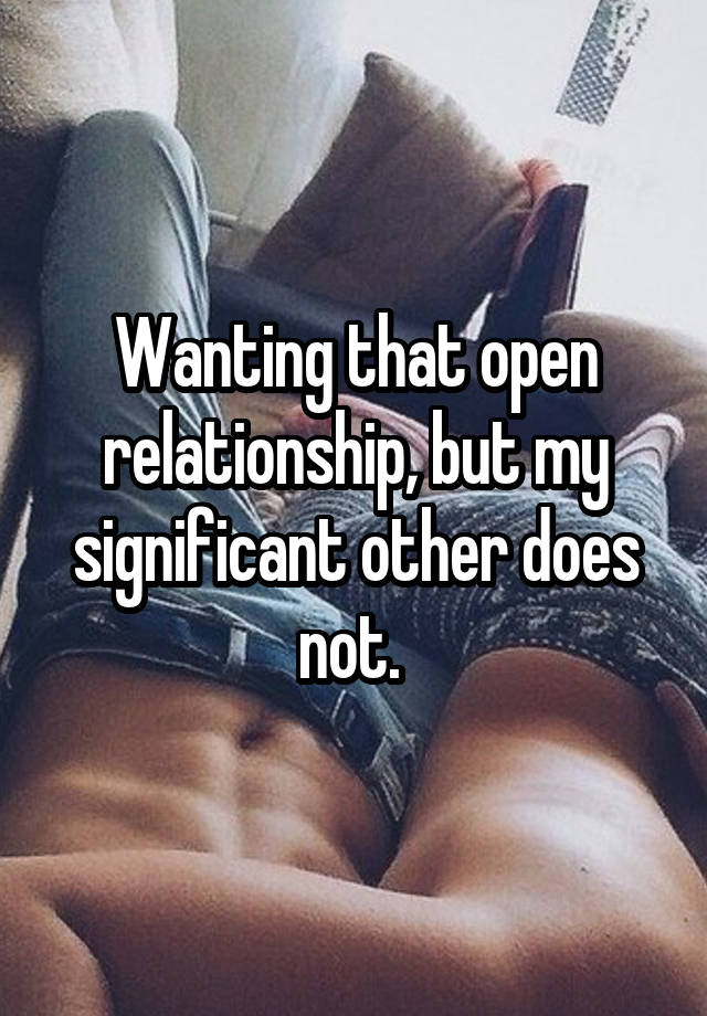 Wanting that open relationship, but my significant other does not. 