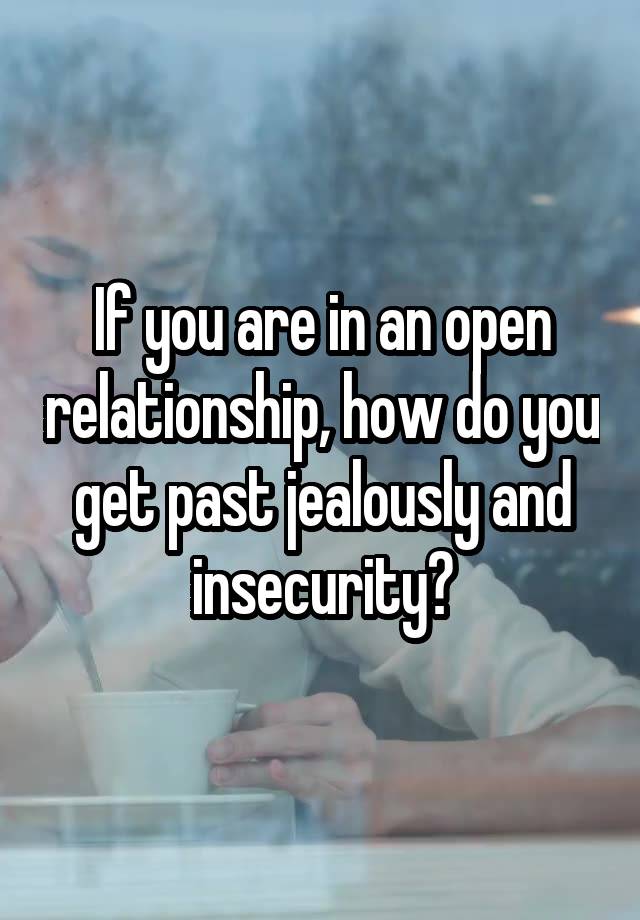 If you are in an open relationship, how do you get past jealously and insecurity?