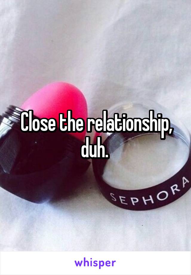 Close the relationship, duh. 