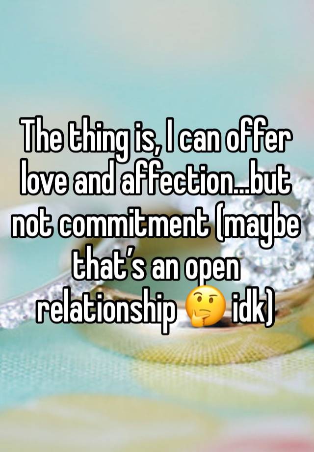 The thing is, I can offer love and affection…but not commitment (maybe that’s an open relationship 🤔 idk)