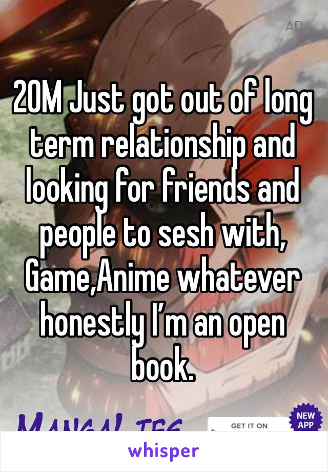 20M Just got out of long term relationship and looking for friends and people to sesh with, Game,Anime whatever honestly I’m an open book. 