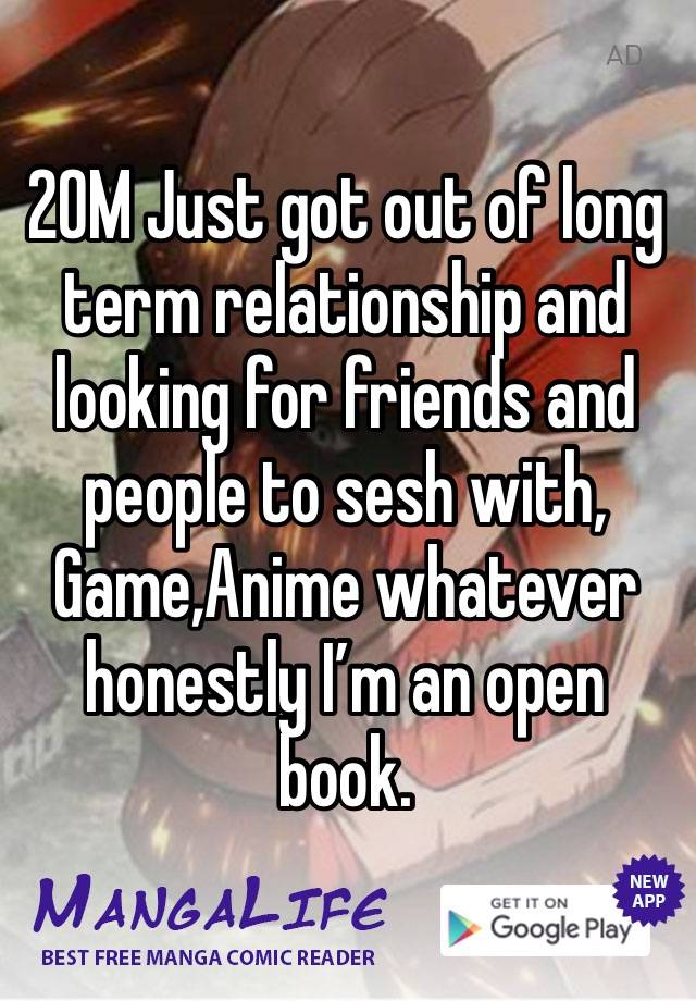 20M Just got out of long term relationship and looking for friends and people to sesh with, Game,Anime whatever honestly I’m an open book. 