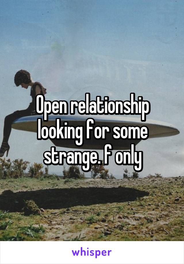 Open relationship looking for some strange. f only