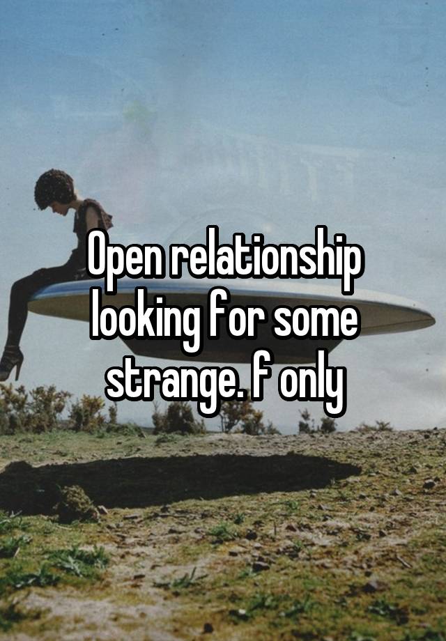 Open relationship looking for some strange. f only