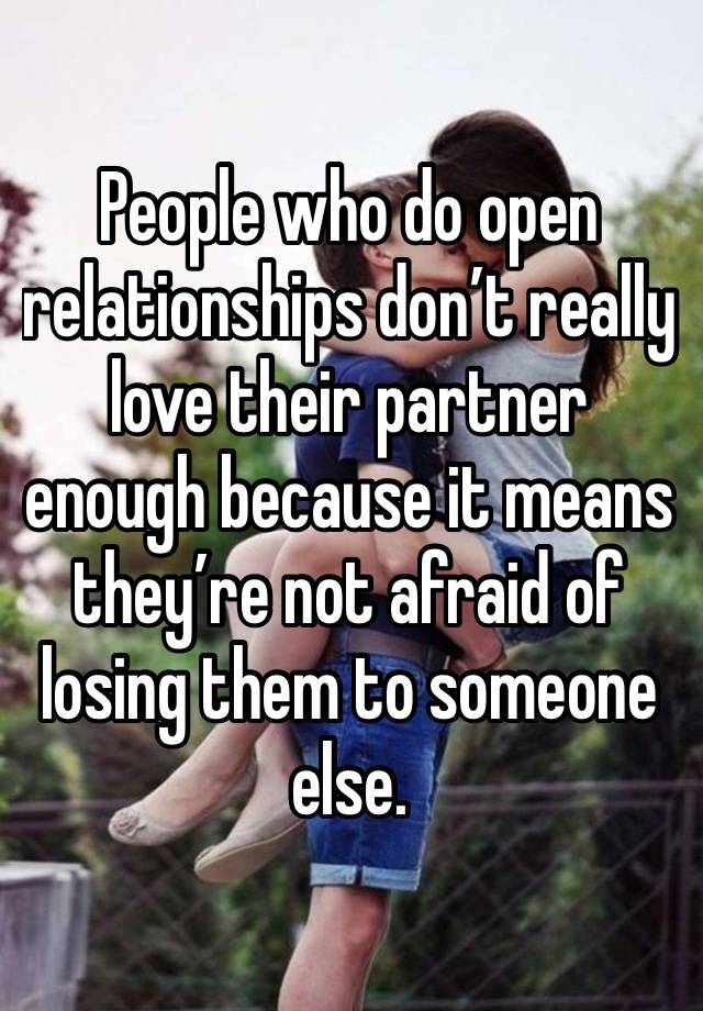 People who do open relationships don’t really love their partner enough because it means they’re not afraid of losing them to someone else.