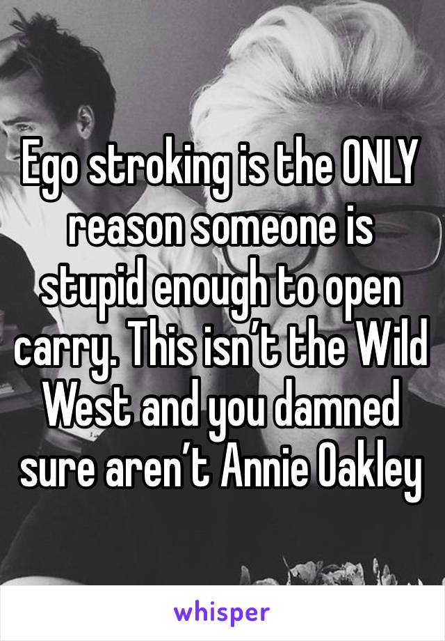 Ego stroking is the ONLY reason someone is stupid enough to open carry. This isn’t the Wild West and you damned sure aren’t Annie Oakley 