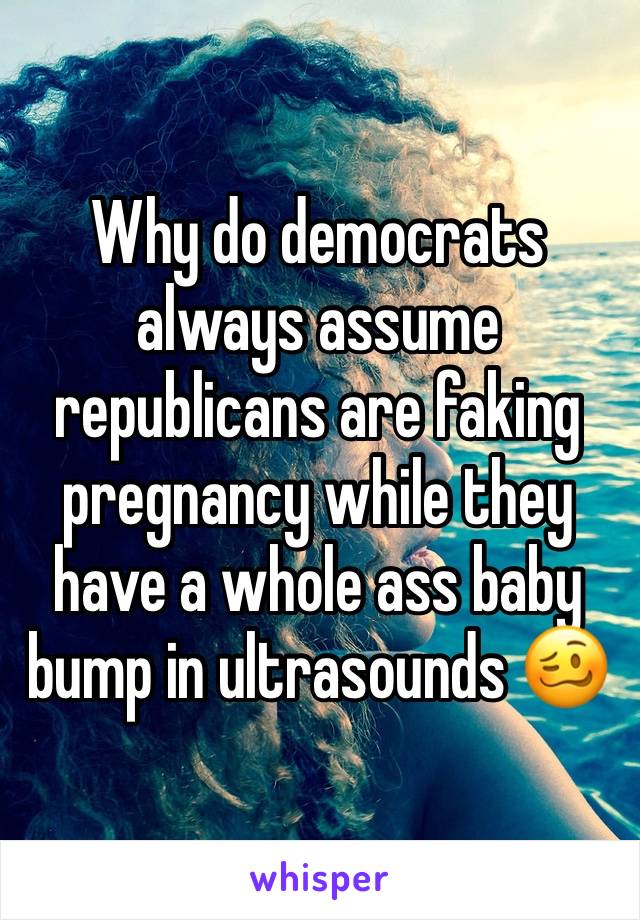 Why do democrats always assume republicans are faking pregnancy while they have a whole ass baby bump in ultrasounds 🥴