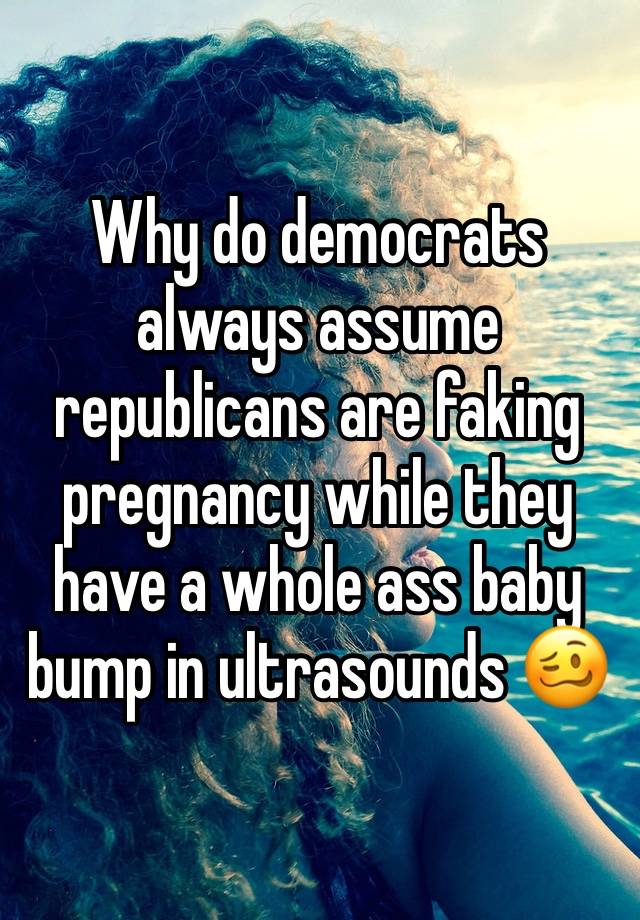Why do democrats always assume republicans are faking pregnancy while they have a whole ass baby bump in ultrasounds 🥴