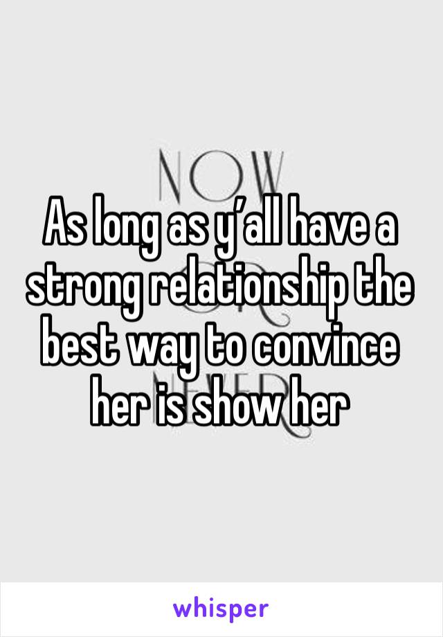 As long as y’all have a strong relationship the best way to convince her is show her 