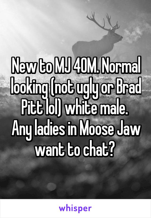 New to MJ 40M. Normal looking (not ugly or Brad Pitt lol) white male.  Any ladies in Moose Jaw want to chat? 