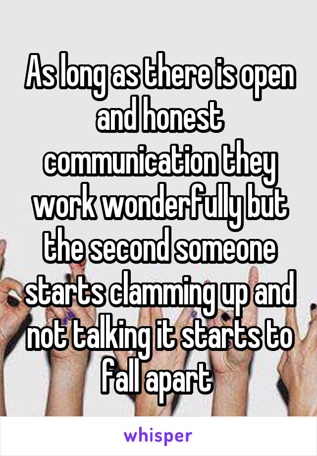 As long as there is open and honest communication they work wonderfully but the second someone starts clamming up and not talking it starts to fall apart 