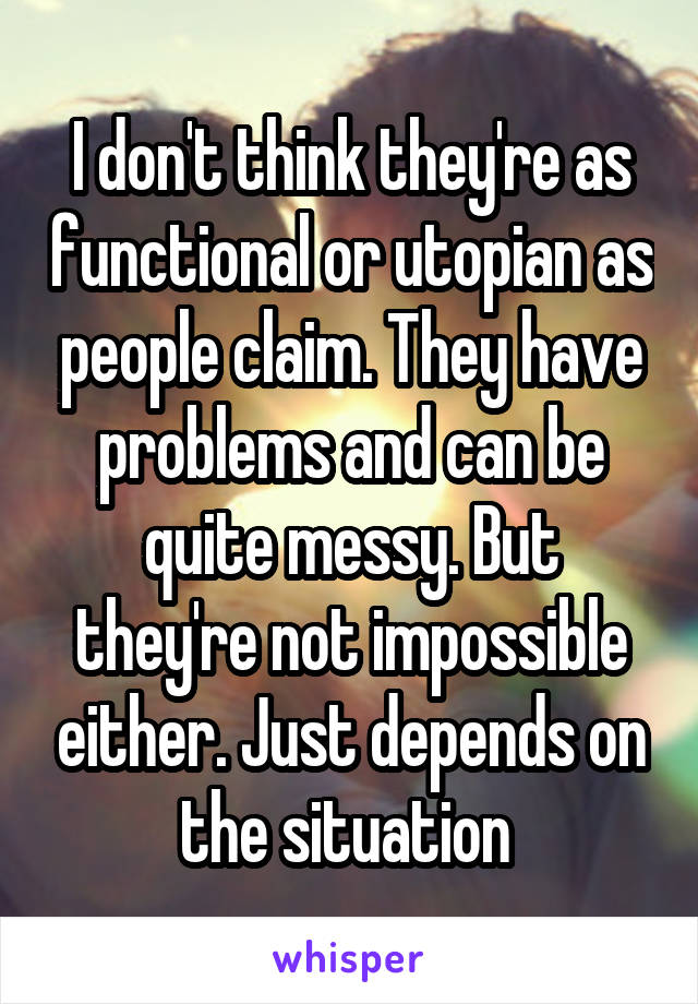 I don't think they're as functional or utopian as people claim. They have problems and can be quite messy. But they're not impossible either. Just depends on the situation 