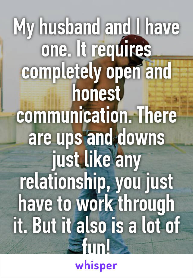 My husband and I have one. It requires completely open and honest communication. There are ups and downs just like any relationship, you just have to work through it. But it also is a lot of fun!