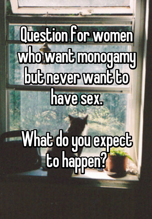 Question for women who want monogamy but never want to have sex.

What do you expect to happen?
