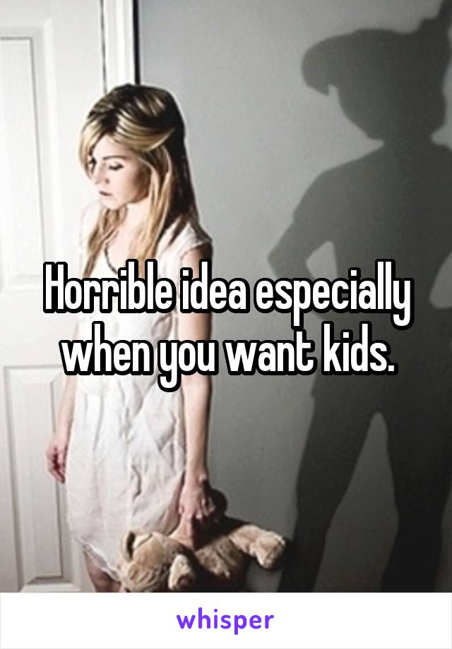 Horrible idea especially when you want kids.