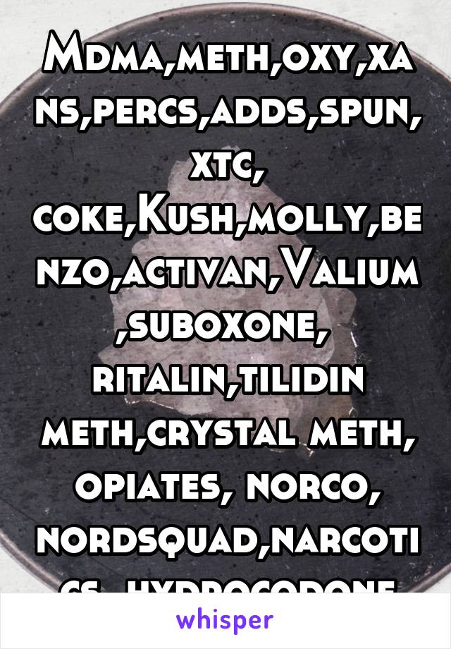 Mdma,meth,oxy,xans,percs,adds,spun,xtc, coke,Kush,molly,benzo,activan,Valium,suboxone,  ritalin,tilidin meth,crystal meth, opiates, norco, nordsquad,narcotics, hydrocodone