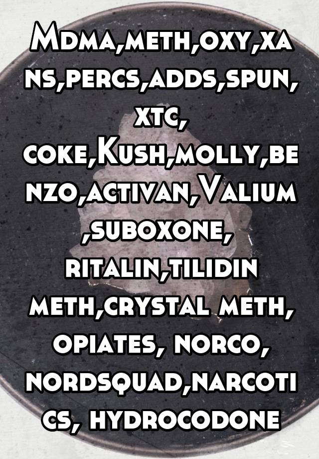 Mdma,meth,oxy,xans,percs,adds,spun,xtc, coke,Kush,molly,benzo,activan,Valium,suboxone,  ritalin,tilidin meth,crystal meth, opiates, norco, nordsquad,narcotics, hydrocodone