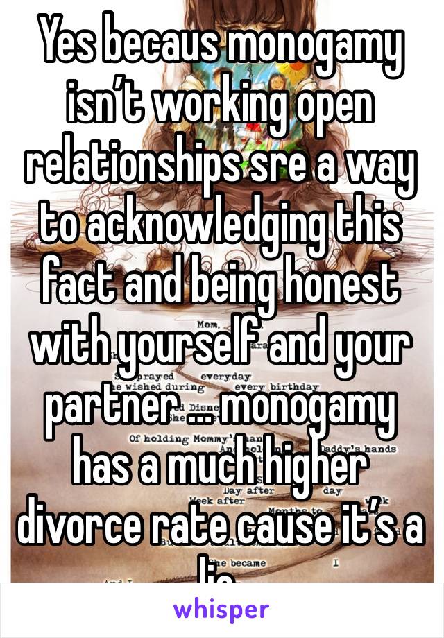 Yes becaus monogamy isn’t working open relationships sre a way to acknowledging this fact and being honest with yourself and your partner … monogamy has a much higher divorce rate cause it’s a lie. 