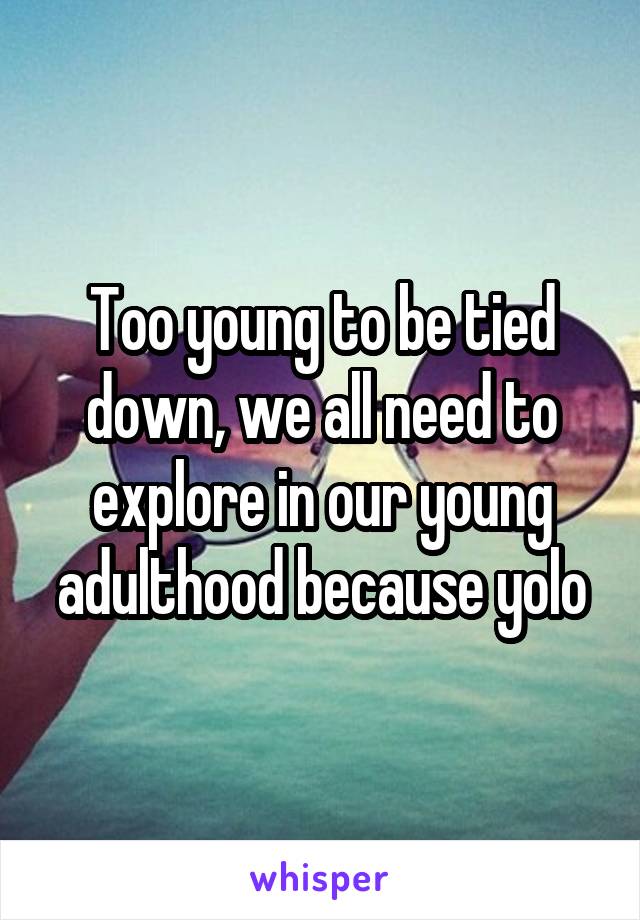 Too young to be tied down, we all need to explore in our young adulthood because yolo