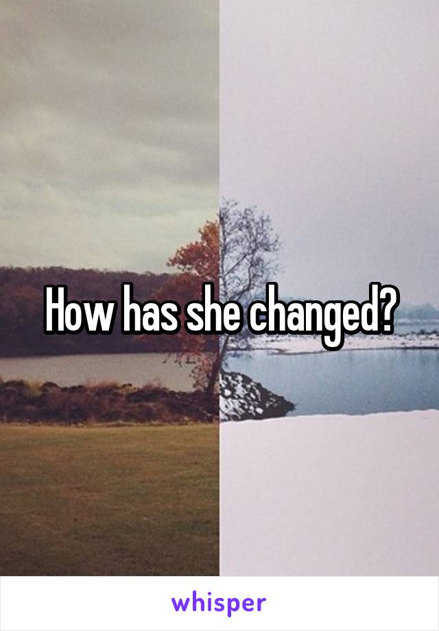 How has she changed?