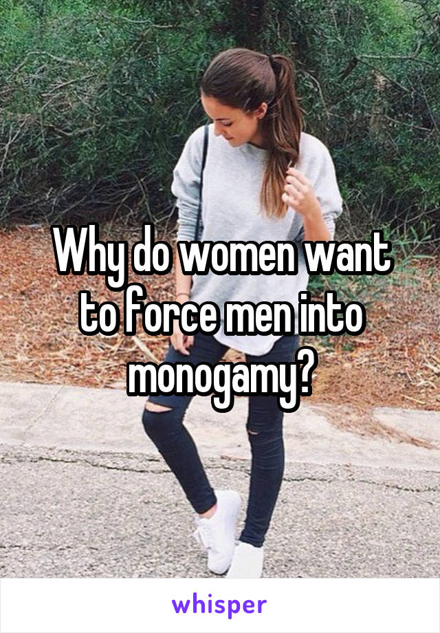 Why do women want to force men into monogamy?