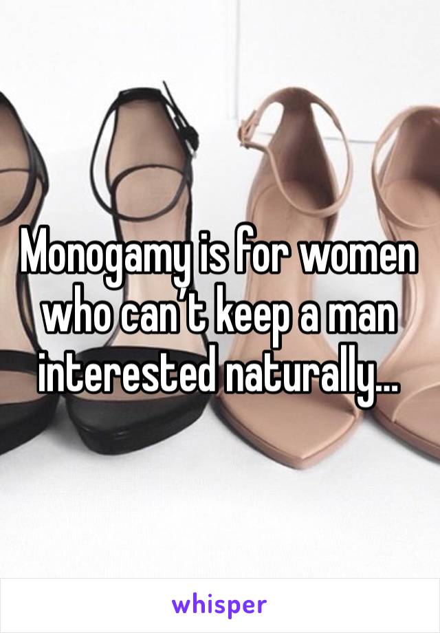 Monogamy is for women who can’t keep a man interested naturally…