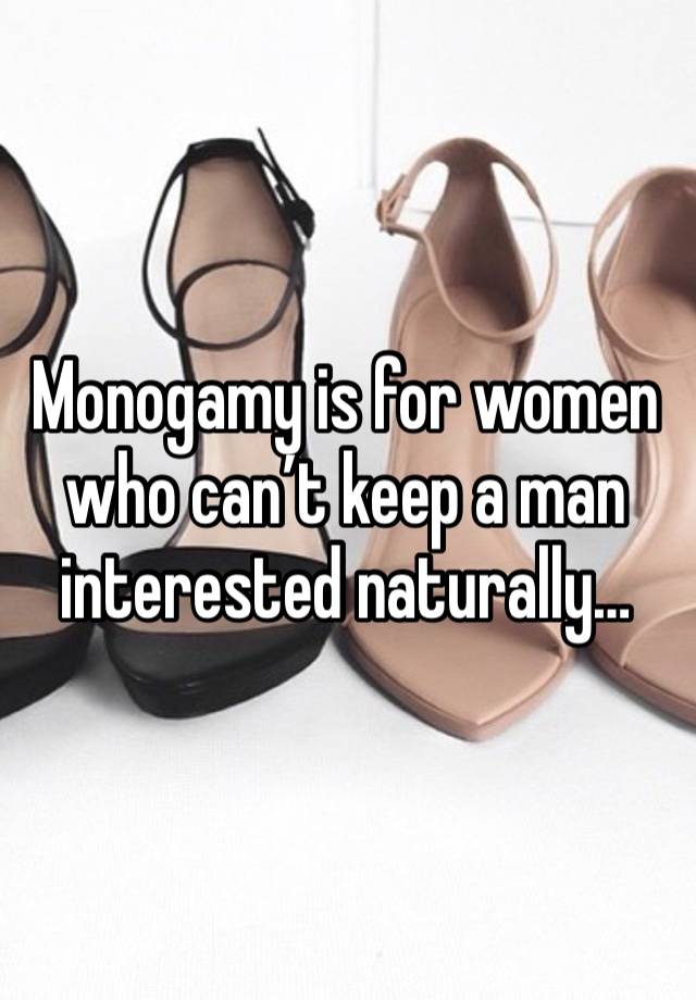 Monogamy is for women who can’t keep a man interested naturally…