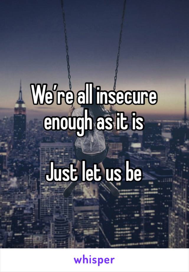 We’re all insecure enough as it is

Just let us be