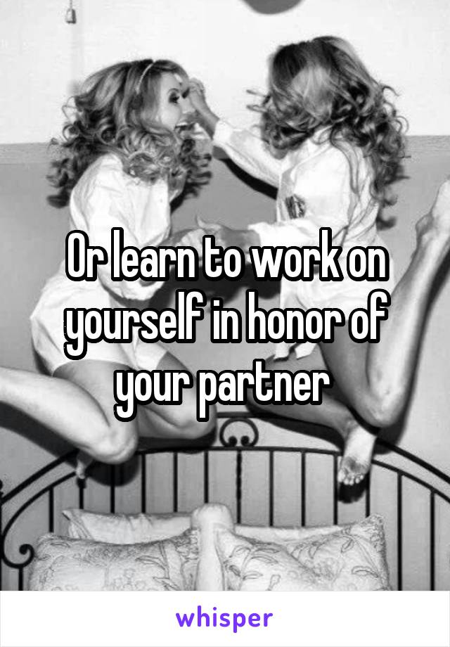 Or learn to work on yourself in honor of your partner 