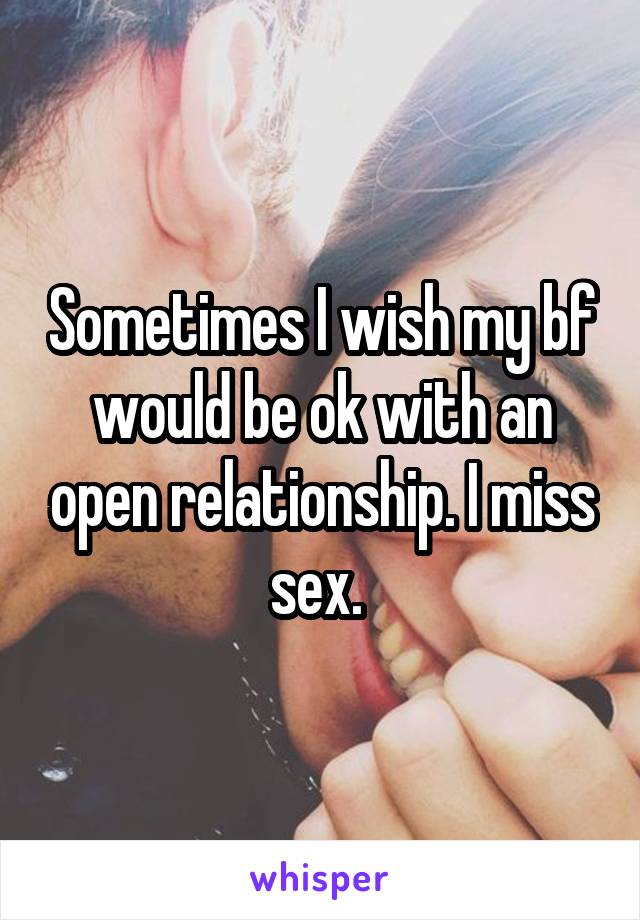 Sometimes I wish my bf would be ok with an open relationship. I miss sex. 