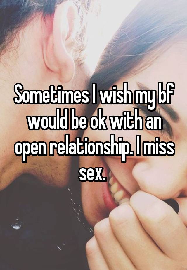 Sometimes I wish my bf would be ok with an open relationship. I miss sex. 