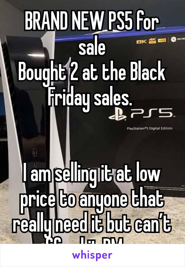 BRAND NEW PS5 for sale
Bought 2 at the Black Friday sales. 


I am selling it at low price to anyone that really need it but can’t afford it,PM me