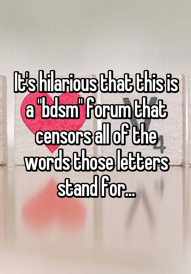 It's hilarious that this is a "bdsm" forum that censors all of the words those letters stand for...