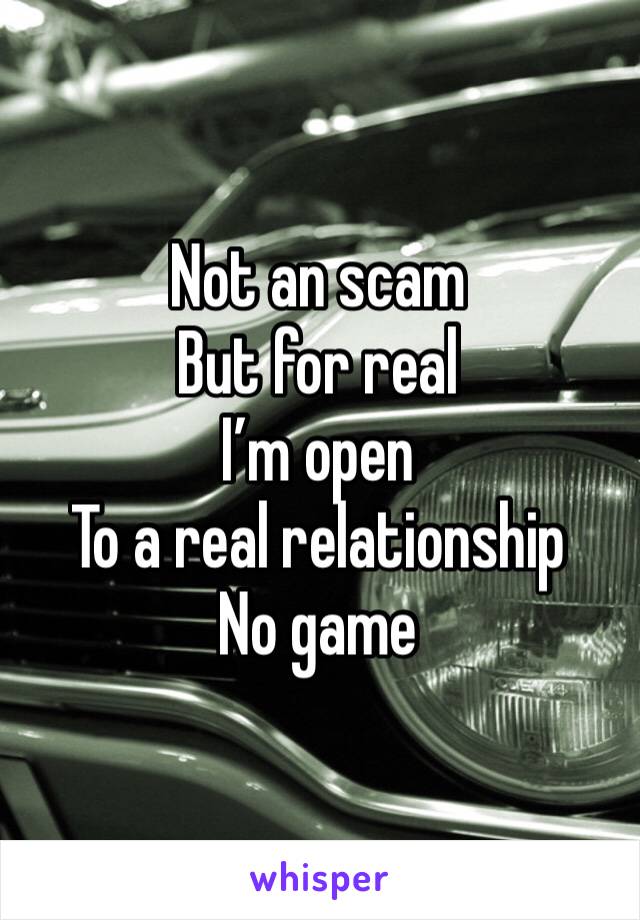 Not an scam
But for real 
I’m open 
To a real relationship 
No game 