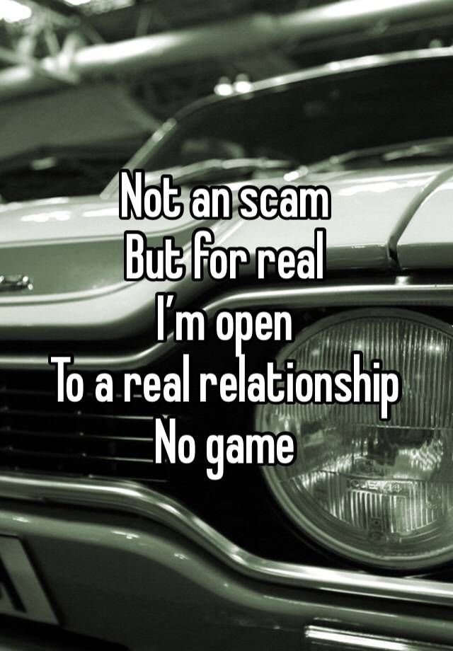 Not an scam
But for real 
I’m open 
To a real relationship 
No game 