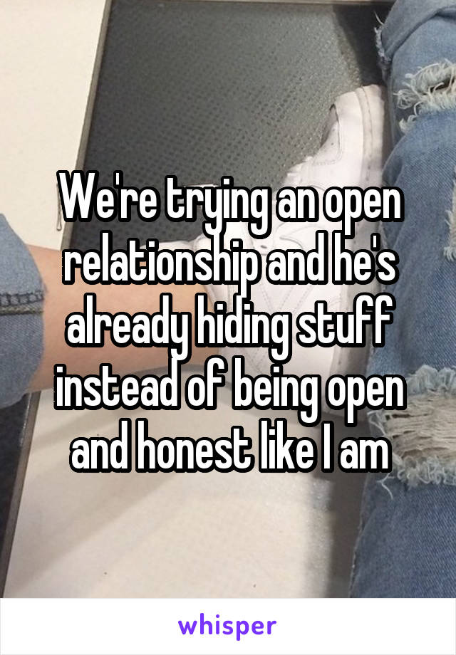 We're trying an open relationship and he's already hiding stuff instead of being open and honest like I am