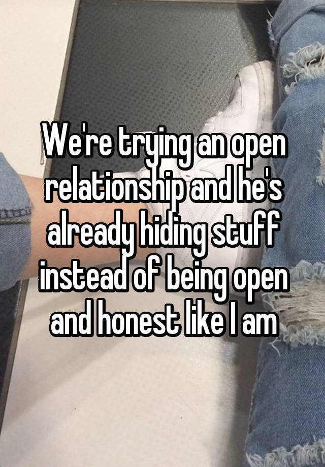 We're trying an open relationship and he's already hiding stuff instead of being open and honest like I am